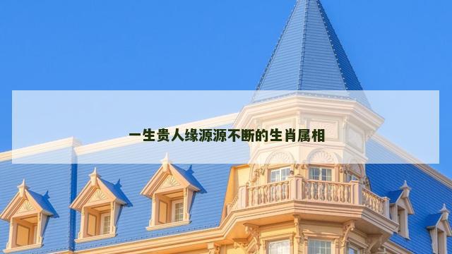 一生贵人缘源源不断的生肖属相