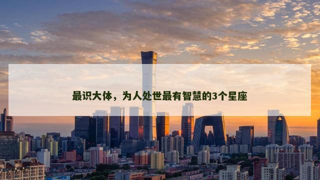 最识大体，为人处世最有智慧的3个星座