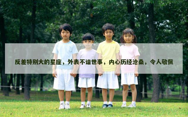 反差特别大的星座，外表不谙世事，内心历经沧桑，令人敬佩