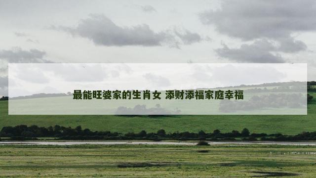 最能旺婆家的生肖女 添财添福家庭幸福