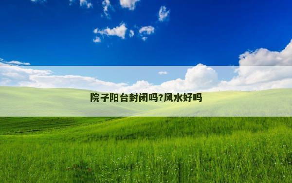 院子阳台封闭吗?风水好吗