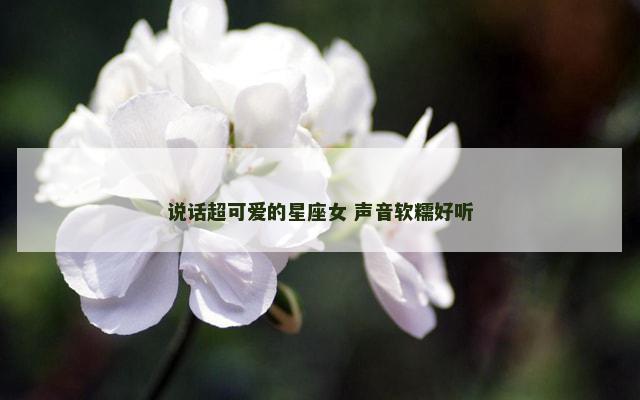 说话超可爱的星座女 声音软糯好听