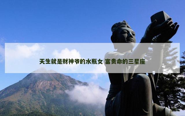 天生就是财神爷的水瓶女 富贵命的三星座