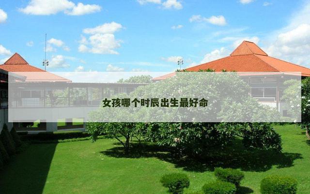 女孩哪个时辰出生最好命