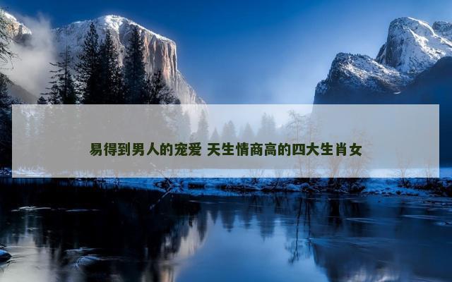 易得到男人的宠爱 天生情商高的四大生肖女