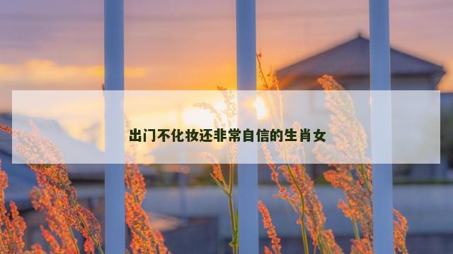 出门不化妆还非常自信的生肖女