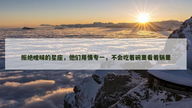 拒绝暧昧的星座，他们用情专一，不会吃着碗里看着锅里