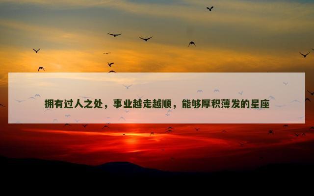 拥有过人之处，事业越走越顺，能够厚积薄发的星座
