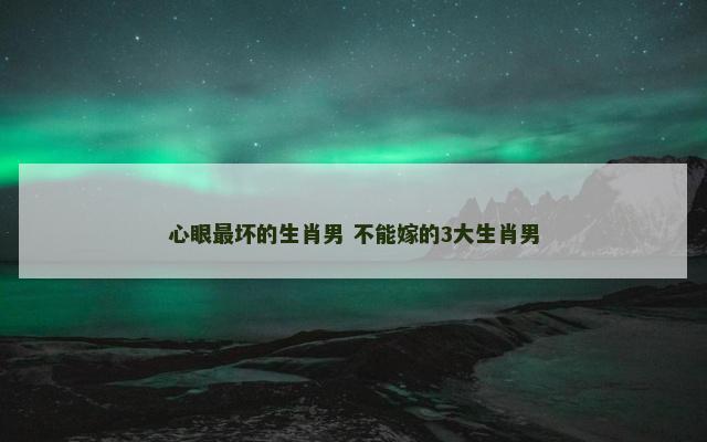 心眼最坏的生肖男 不能嫁的3大生肖男