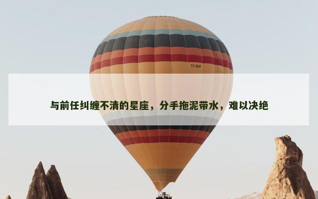 与前任纠缠不清的星座，分手拖泥带水，难以决绝
