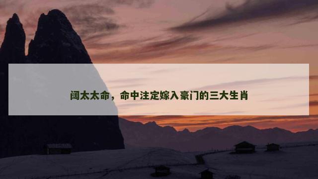 阔太太命，命中注定嫁入豪门的三大生肖