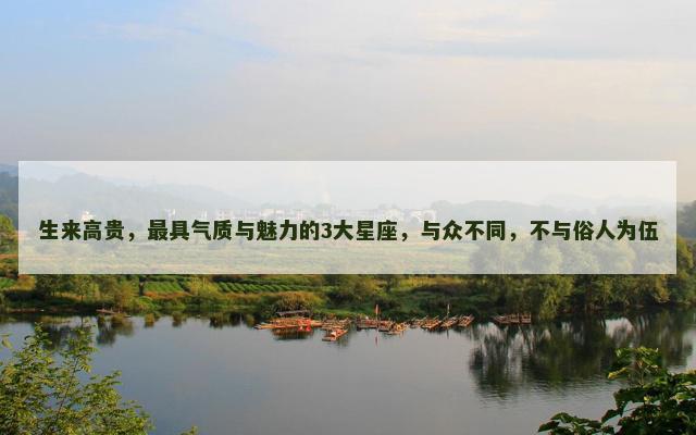 生来高贵，最具气质与魅力的3大星座，与众不同，不与俗人为伍