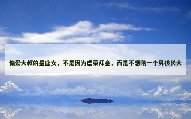 偏爱大叔的星座女，不是因为虚荣拜金，而是不想陪一个男孩长大