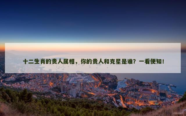 十二生肖的贵人属相，你的贵人和克星是谁？一看便知！