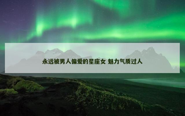 永远被男人偏爱的星座女 魅力气质过人