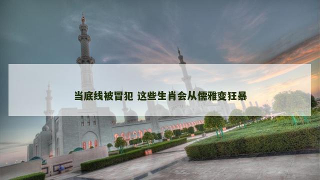 当底线被冒犯 这些生肖会从儒雅变狂暴