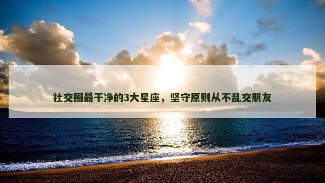 社交圈最干净的3大星座，坚守原则从不乱交朋友