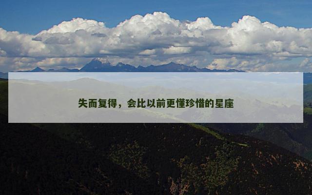 失而复得，会比以前更懂珍惜的星座