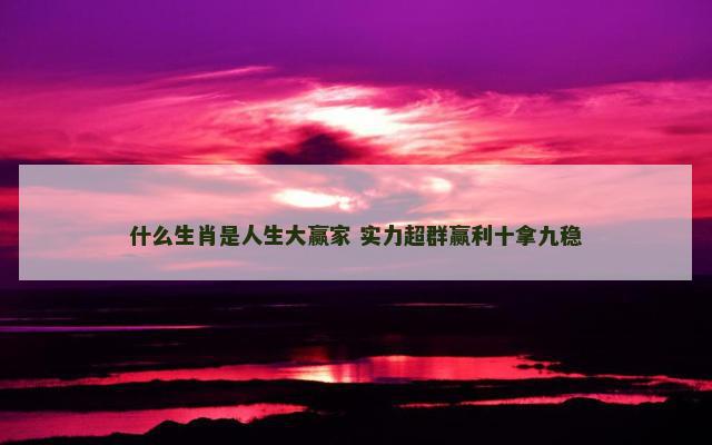 什么生肖是人生大赢家 实力超群赢利十拿九稳