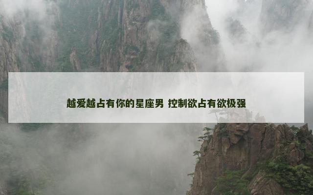 越爱越占有你的星座男 控制欲占有欲极强