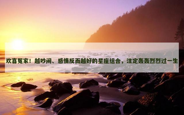 欢喜冤家！越吵闹、感情反而越好的星座组合，注定轰轰烈烈过一生