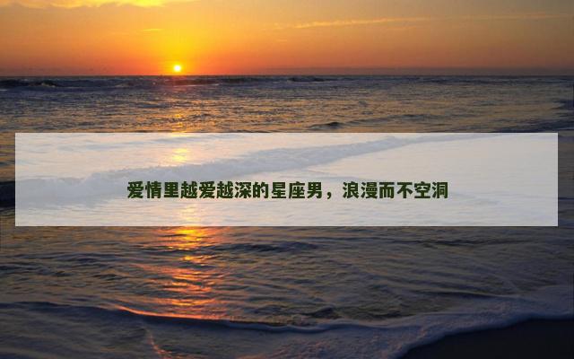 爱情里越爱越深的星座男，浪漫而不空洞