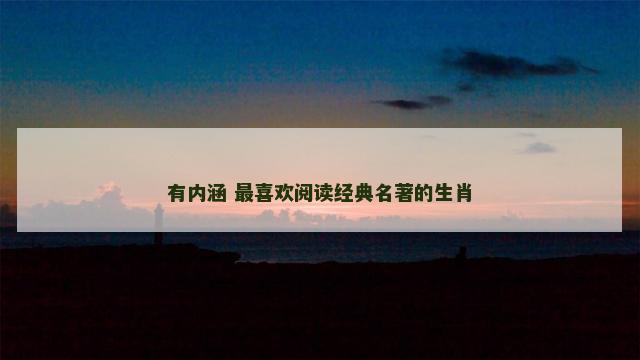 有内涵 最喜欢阅读经典名著的生肖