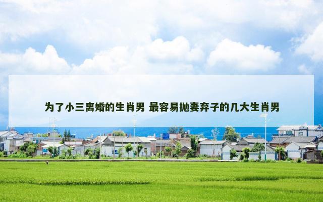 为了小三离婚的生肖男 最容易抛妻弃子的几大生肖男