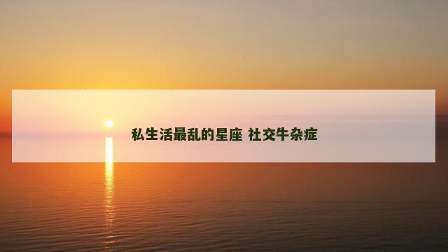 私生活最乱的星座 社交牛杂症