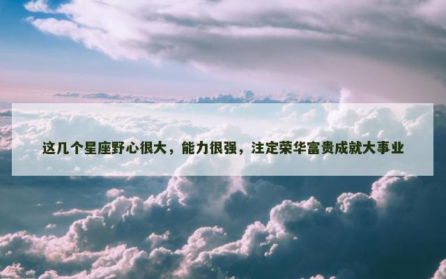 这几个星座野心很大，能力很强，注定荣华富贵成就大事业