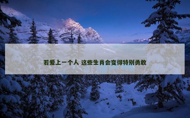 若爱上一个人 这些生肖会变得特别勇敢