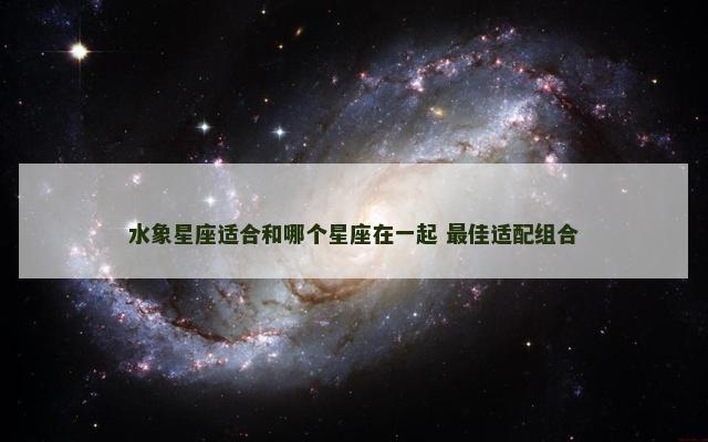 水象星座适合和哪个星座在一起 最佳适配组合