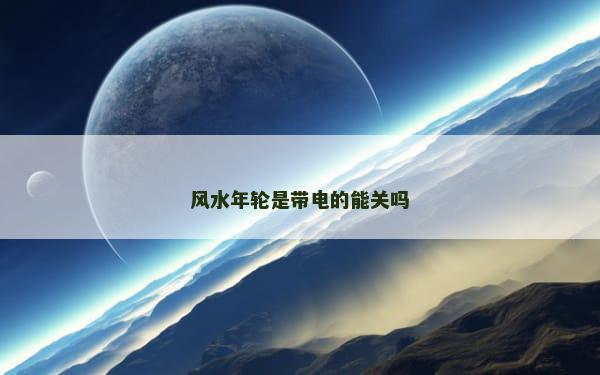 风水年轮是带电的能关吗