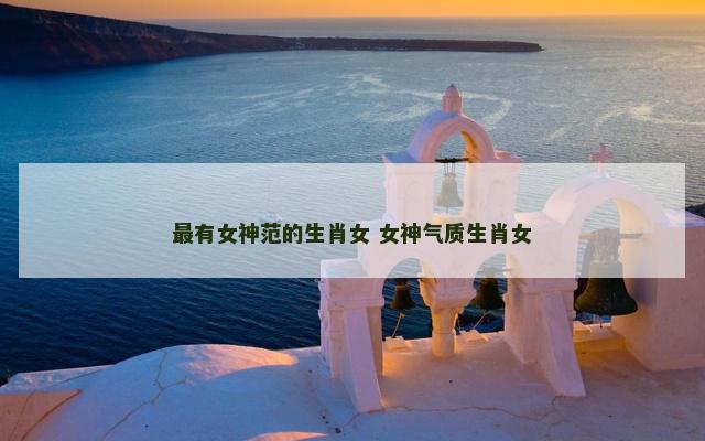 最有女神范的生肖女 女神气质生肖女