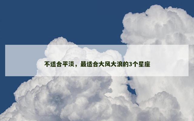 不适合平淡，最适合大风大浪的3个星座