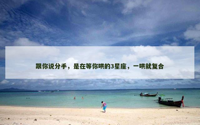 跟你说分手，是在等你哄的3星座，一哄就复合