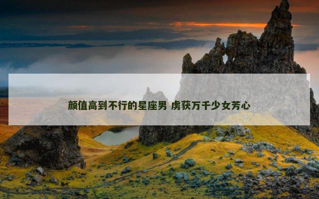 颜值高到不行的星座男 虏获万千少女芳心