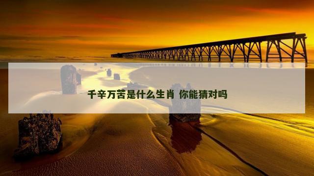 千辛万苦是什么生肖 你能猜对吗
