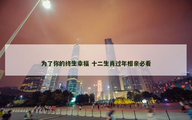 为了你的终生幸福 十二生肖过年相亲必看