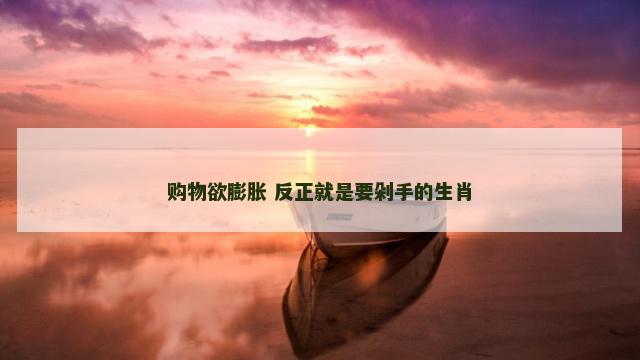 购物欲膨胀 反正就是要剁手的生肖