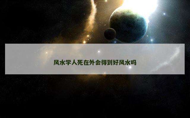 风水学人死在外会得到好风水吗