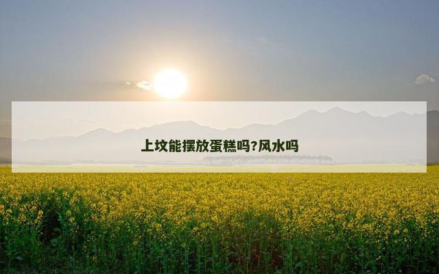 上坟能摆放蛋糕吗?风水吗