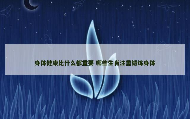 身体健康比什么都重要 哪些生肖注重锻炼身体