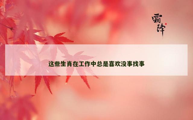 这些生肖在工作中总是喜欢没事找事