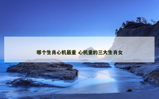哪个生肖心机最重 心机重的三大生肖女