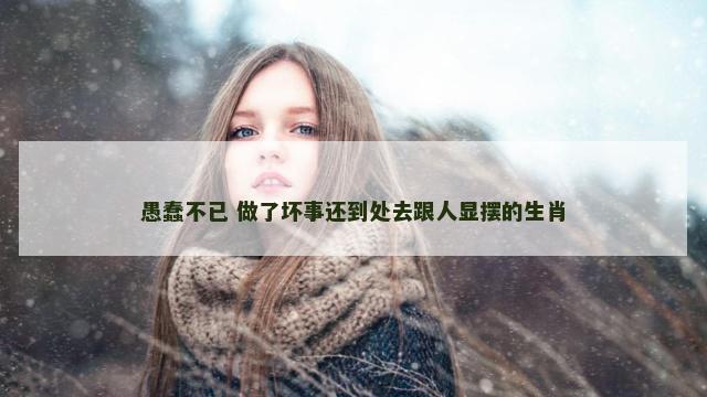 愚蠢不已 做了坏事还到处去跟人显摆的生肖
