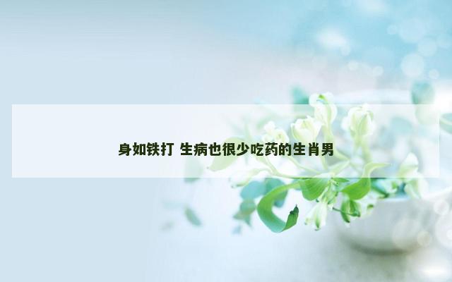 身如铁打 生病也很少吃药的生肖男
