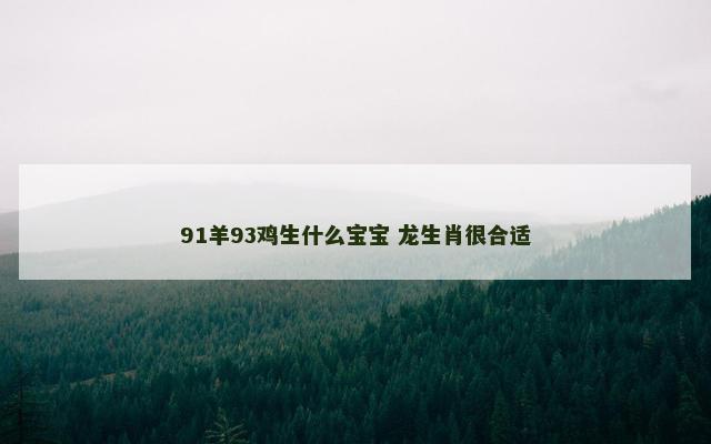 91羊93鸡生什么宝宝 龙生肖很合适