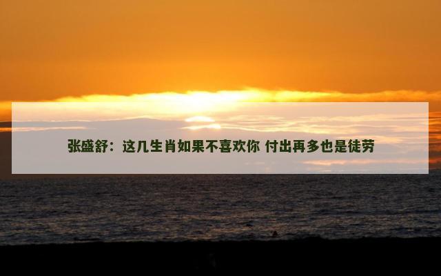 张盛舒：这几生肖如果不喜欢你 付出再多也是徒劳