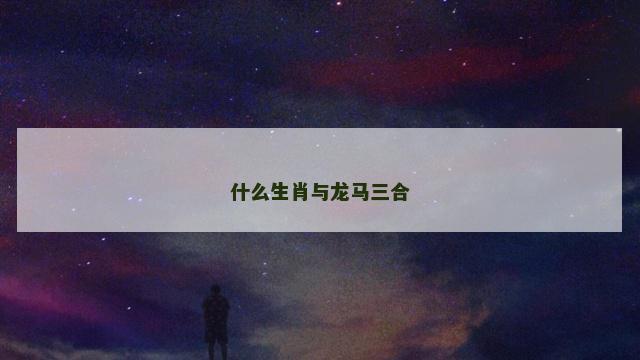 什么生肖与龙马三合